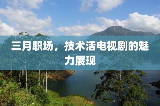 三月職場，技術(shù)活電視劇的魅力展現(xiàn)