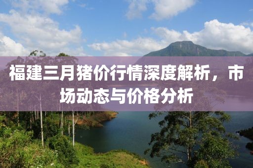 福建三月豬價行情深度解析，市場動態(tài)與價格分析