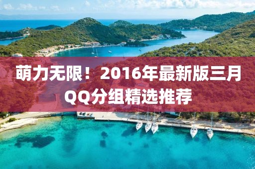 萌力無限！2016年最新版三月QQ分組精選推薦