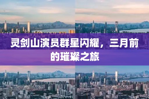 靈劍山演員群星閃耀，三月前的璀璨之旅