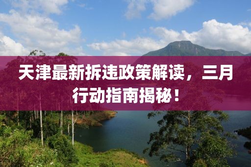 天津最新拆違政策解讀，三月行動(dòng)指南揭秘！