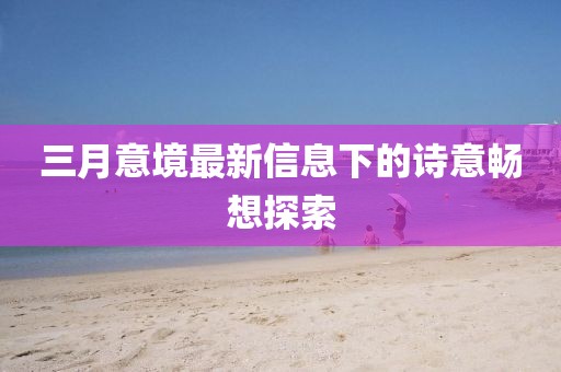三月意境最新信息下的詩意暢想探索
