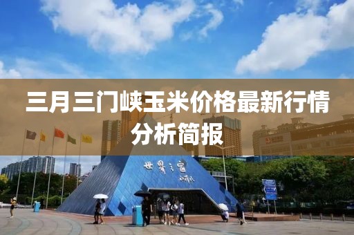 三月三門峽玉米價(jià)格最新行情分析簡報(bào)