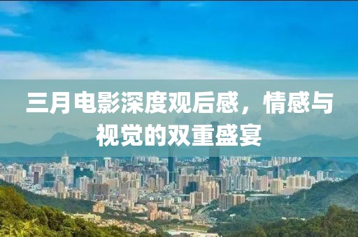 三月電影深度觀后感，情感與視覺的雙重盛宴