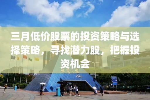 三月低價(jià)股票的投資策略與選擇策略，尋找潛力股，把握投資機(jī)會(huì)
