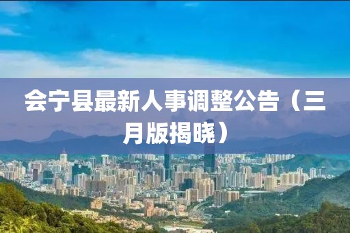 會寧縣最新人事調(diào)整公告（三月版揭曉）