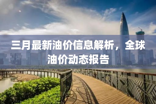 三月最新油價信息解析，全球油價動態(tài)報告