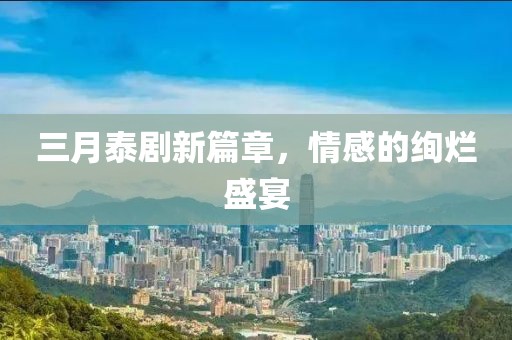 三月泰劇新篇章，情感的絢爛盛宴