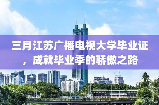 三月江蘇廣播電視大學(xué)畢業(yè)證，成就畢業(yè)季的驕傲之路