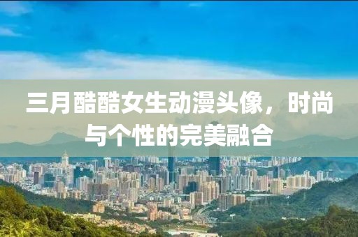 三月酷酷女生動漫頭像，時尚與個性的完美融合