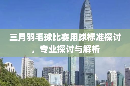 三月羽毛球比賽用球標(biāo)準(zhǔn)探討，專業(yè)探討與解析