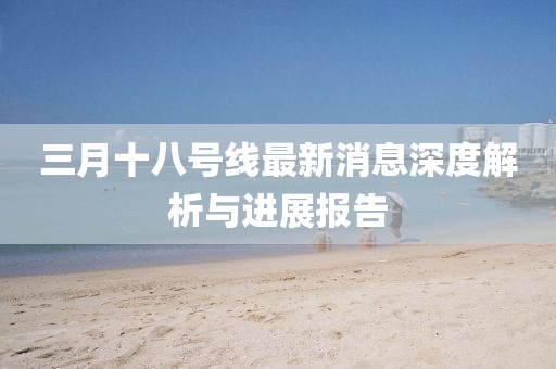 三月十八號線最新消息深度解析與進展報告