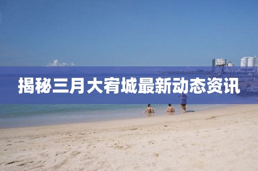 揭秘三月大宥城最新動(dòng)態(tài)資訊