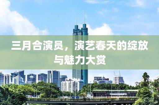 三月合演員，演藝春天的綻放與魅力大賞