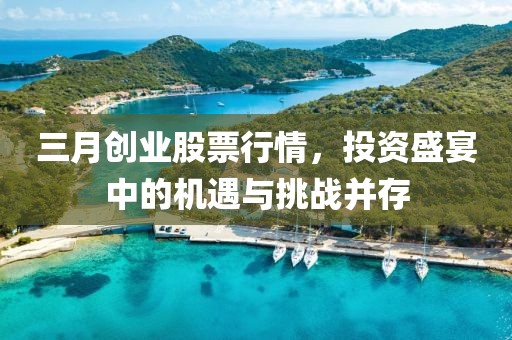 三月創(chuàng)業(yè)股票行情，投資盛宴中的機遇與挑戰(zhàn)并存