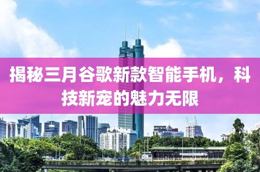 揭秘三月谷歌新款智能手機，科技新寵的魅力無限