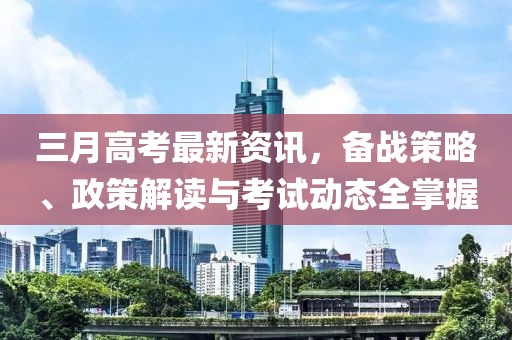 三月高考最新資訊，備戰(zhàn)策略、政策解讀與考試動(dòng)態(tài)全掌握