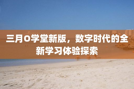 三月O學(xué)堂新版，數(shù)字時(shí)代的全新學(xué)習(xí)體驗(yàn)探索