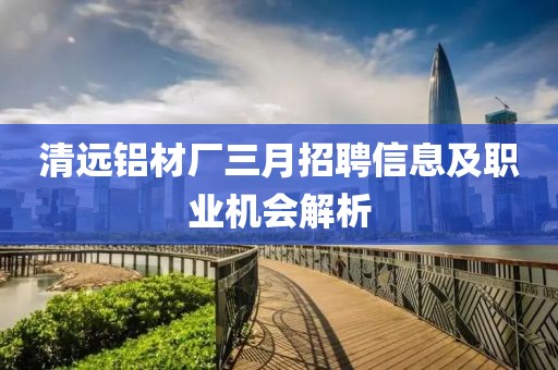 清遠(yuǎn)鋁材廠三月招聘信息及職業(yè)機(jī)會(huì)解析