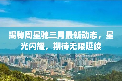 揭秘周星馳三月最新動(dòng)態(tài)，星光閃耀，期待無限延續(xù)