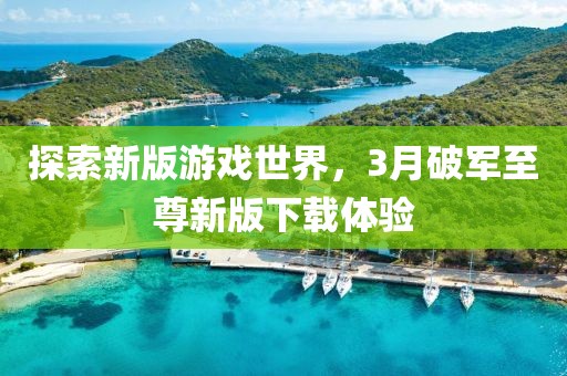 探索新版游戲世界，3月破軍至尊新版下載體驗