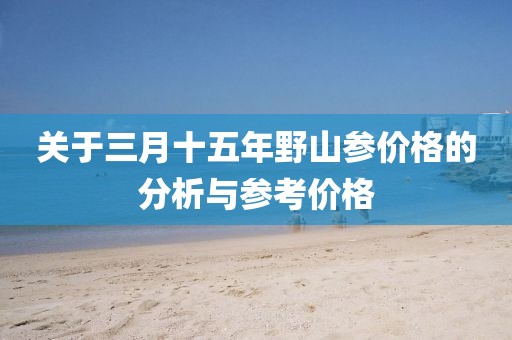 關(guān)于三月十五年野山參價格的分析與參考價格