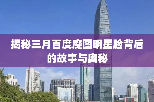 揭秘三月百度魔圖明星臉背后的故事與奧秘