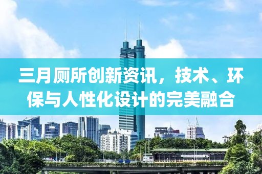 三月廁所創(chuàng)新資訊，技術(shù)、環(huán)保與人性化設(shè)計(jì)的完美融合