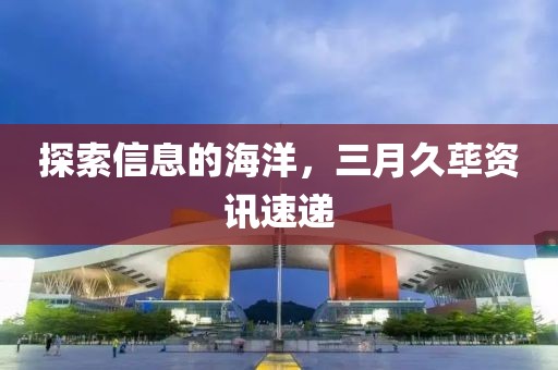 探索信息的海洋，三月久蓽資訊速遞