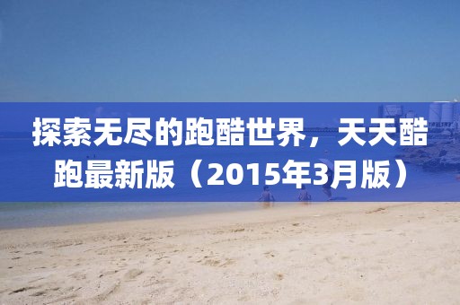 探索無盡的跑酷世界，天天酷跑最新版（2015年3月版）