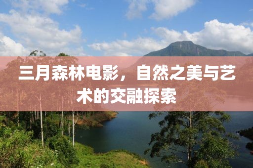 三月森林電影，自然之美與藝術(shù)的交融探索