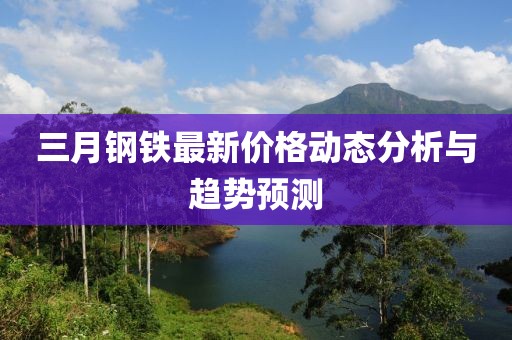 三月鋼鐵最新價(jià)格動(dòng)態(tài)分析與趨勢(shì)預(yù)測(cè)