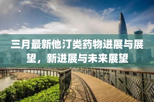 三月最新他汀類藥物進(jìn)展與展望，新進(jìn)展與未來(lái)展望