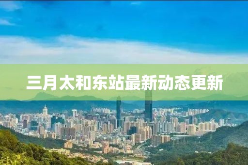三月太和東站最新動(dòng)態(tài)更新