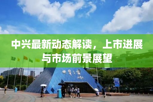 中興最新動態(tài)解讀，上市進(jìn)展與市場前景展望