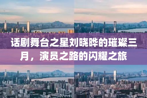 話劇舞臺之星劉曉曄的璀璨三月，演員之路的閃耀之旅