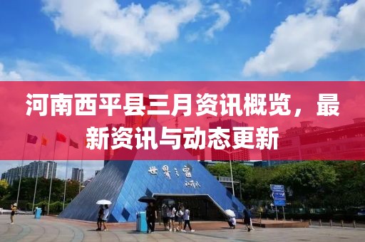 河南西平縣三月資訊概覽，最新資訊與動(dòng)態(tài)更新