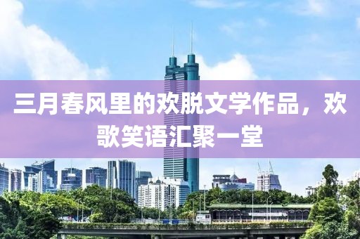 三月春風(fēng)里的歡脫文學(xué)作品，歡歌笑語(yǔ)匯聚一堂