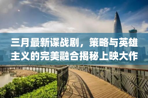 三月最新諜戰(zhàn)劇，策略與英雄主義的完美融合揭秘上映大作