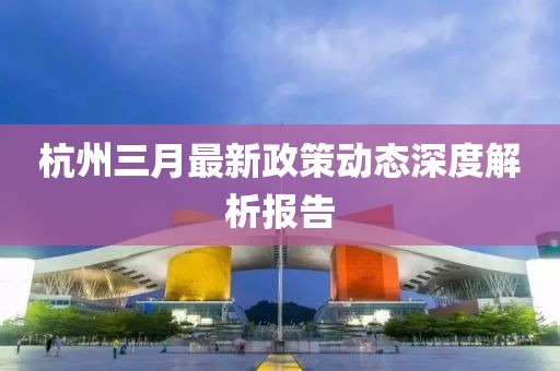 杭州三月最新政策動態(tài)深度解析報告