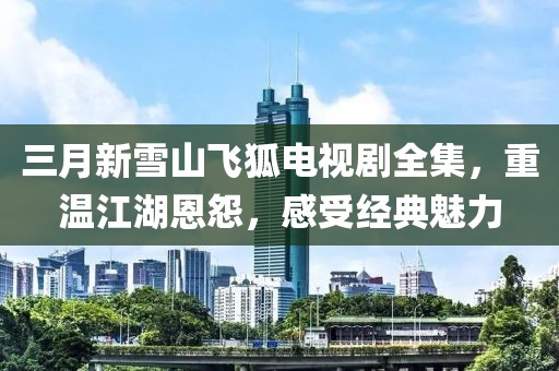 三月新雪山飛狐電視劇全集，重溫江湖恩怨，感受經(jīng)典魅力