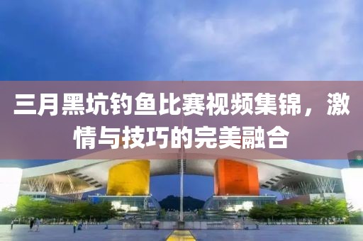 三月黑坑釣魚比賽視頻集錦，激情與技巧的完美融合