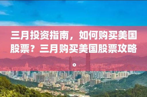 三月投資指南，如何購買美國股票？三月購買美國股票攻略。