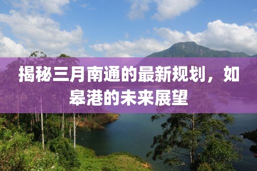揭秘三月南通的最新規(guī)劃，如皋港的未來(lái)展望