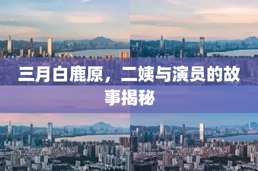 三月白鹿原，二姨與演員的故事揭秘