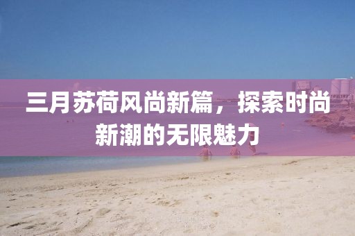 三月蘇荷風(fēng)尚新篇，探索時尚新潮的無限魅力