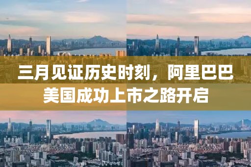 三月見(jiàn)證歷史時(shí)刻，阿里巴巴美國(guó)成功上市之路開(kāi)啟