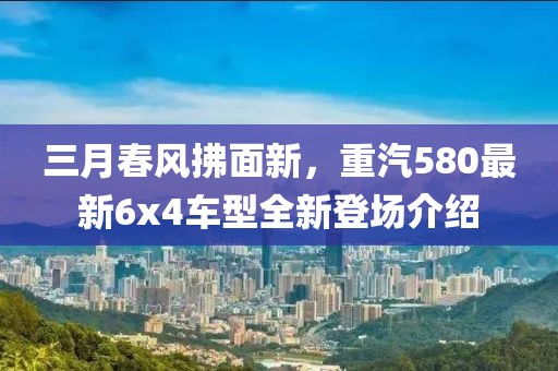 三月春風(fēng)拂面新，重汽580最新6x4車型全新登場(chǎng)介紹