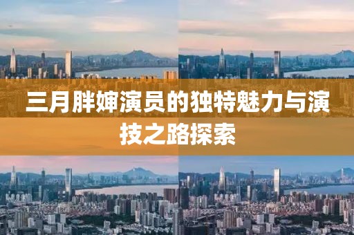 三月胖嬸演員的獨(dú)特魅力與演技之路探索