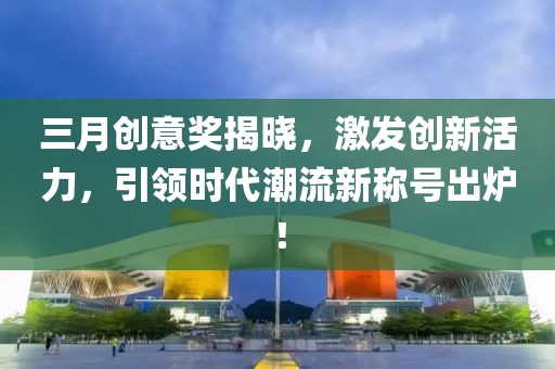 三月創(chuàng)意獎(jiǎng)揭曉，激發(fā)創(chuàng)新活力，引領(lǐng)時(shí)代潮流新稱號(hào)出爐！